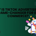 Why Is TikTok Advertising a Game-Changer for E-commerce?